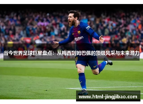 当今世界足球巨星盘点：从梅西到姆巴佩的顶级风采与未来潜力