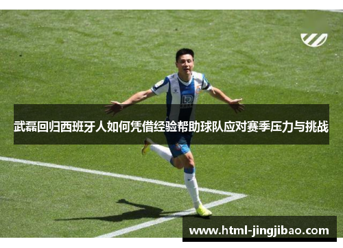 武磊回归西班牙人如何凭借经验帮助球队应对赛季压力与挑战