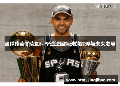 篮球传奇帕克如何塑造法国篮球的辉煌与未来发展