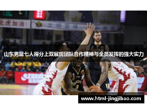 山东男篮七人得分上双展现团队合作精神与全员发挥的强大实力
