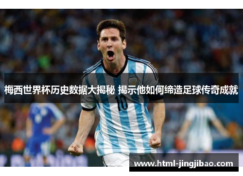 梅西世界杯历史数据大揭秘 揭示他如何缔造足球传奇成就