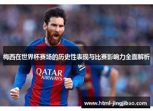 梅西在世界杯赛场的历史性表现与比赛影响力全面解析