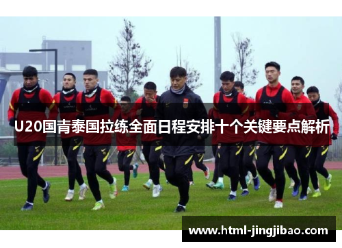 U20国青泰国拉练全面日程安排十个关键要点解析
