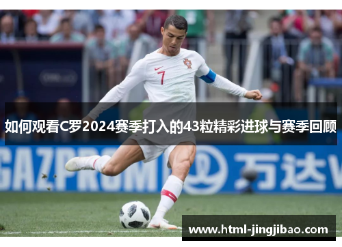 如何观看C罗2024赛季打入的43粒精彩进球与赛季回顾