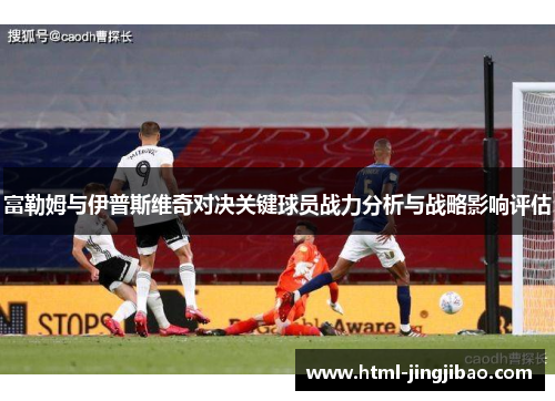 富勒姆与伊普斯维奇对决关键球员战力分析与战略影响评估