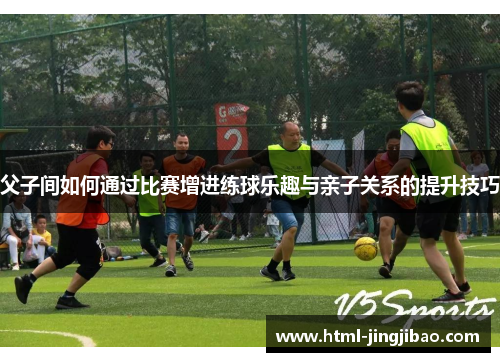 父子间如何通过比赛增进练球乐趣与亲子关系的提升技巧