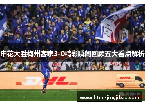 申花大胜梅州客家3-0精彩瞬间回顾五大看点解析