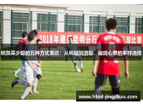 祝贺吴少聪的五种方式表达：从祝福到激励，展现心意的多样选择