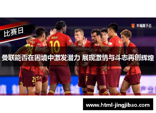曼联能否在困境中激发潜力 展现激情与斗志再创辉煌