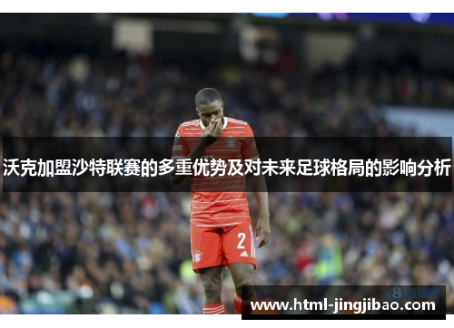 沃克加盟沙特联赛的多重优势及对未来足球格局的影响分析