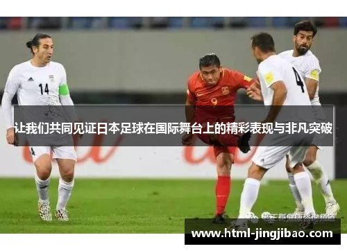 让我们共同见证日本足球在国际舞台上的精彩表现与非凡突破
