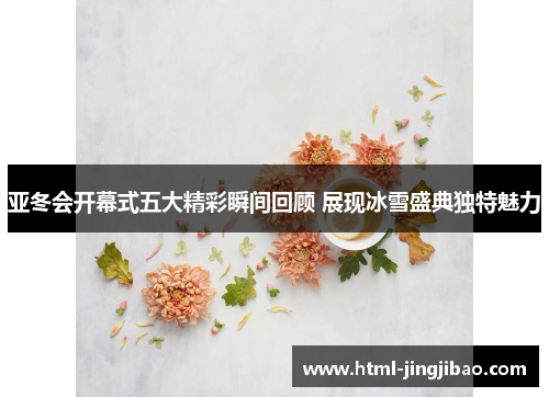 亚冬会开幕式五大精彩瞬间回顾 展现冰雪盛典独特魅力