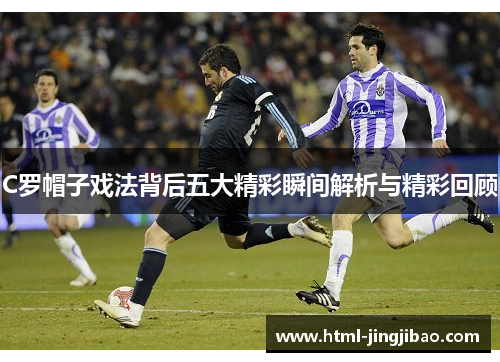 C罗帽子戏法背后五大精彩瞬间解析与精彩回顾