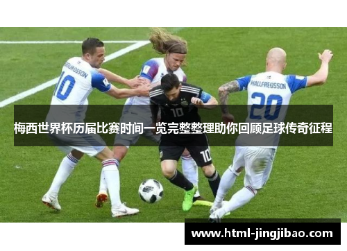 梅西世界杯历届比赛时间一览完整整理助你回顾足球传奇征程