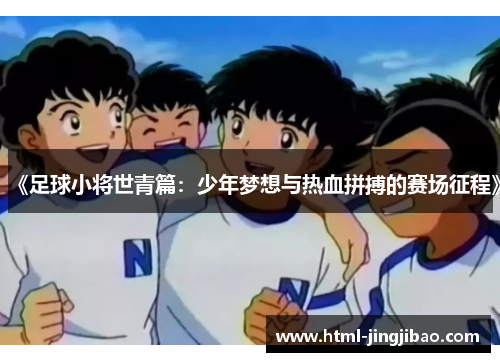 《足球小将世青篇：少年梦想与热血拼搏的赛场征程》