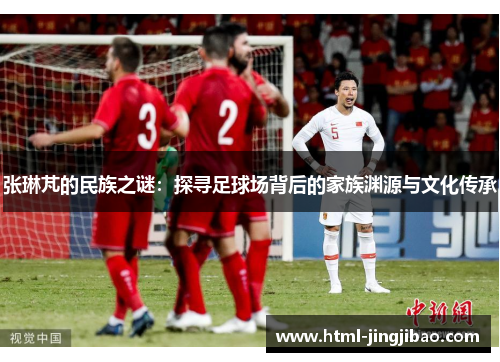 张琳芃的民族之谜：探寻足球场背后的家族渊源与文化传承