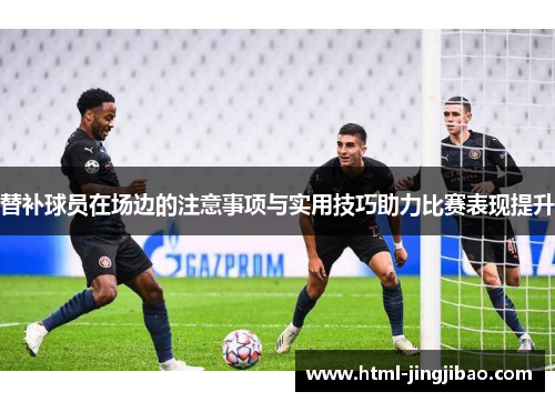 替补球员在场边的注意事项与实用技巧助力比赛表现提升