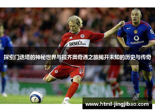 探索门迭塔的神秘世界与拉齐奥奇遇之旅揭开未知的历史与传奇