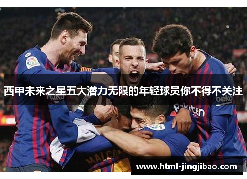 西甲未来之星五大潜力无限的年轻球员你不得不关注